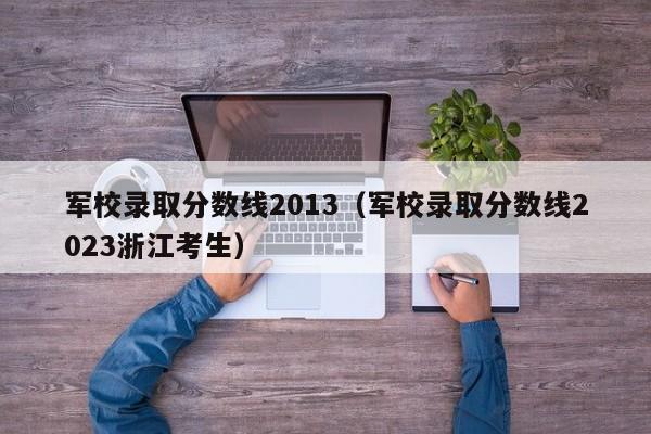 军校录取分数线2013（军校录取分数线2023浙江考生）