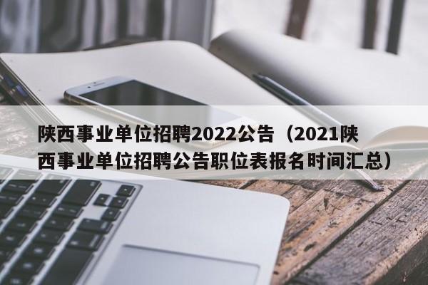 陕西事业单位招聘2022公告（2021陕西事业单位招聘公告职位表报名时间汇总）