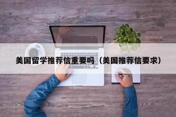 美国留学推荐信重要吗（美国推荐信要求）