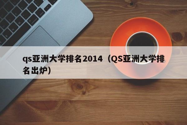 qs亚洲大学排名2014（QS亚洲大学排名出炉）