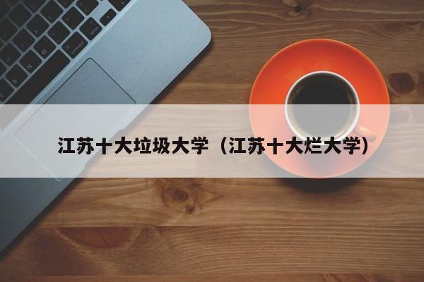 江苏十大垃圾大学（江苏十大烂大学）