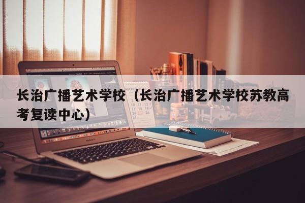 长治广播艺术学校（长治广播艺术学校苏教高考复读中心）