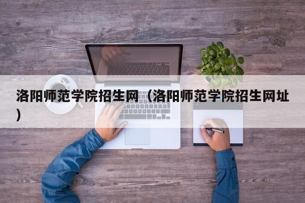 洛阳师范学院招生网（洛阳师范学院招生网址）