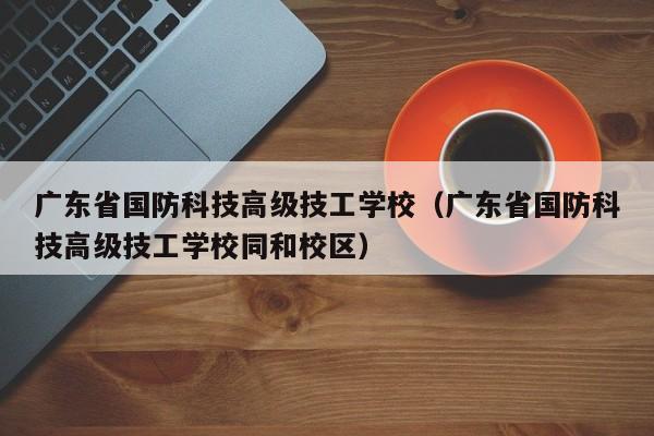 广东省国防科技高级技工学校（广东省国防科技高级技工学校同和校区）