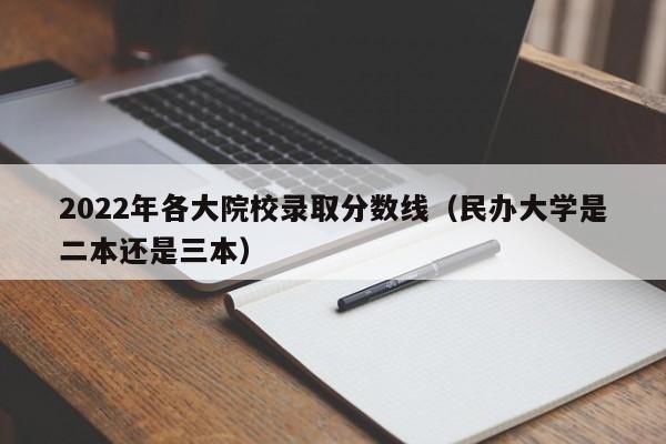 2022年各大院校录取分数线（民办大学是二本还是三本）