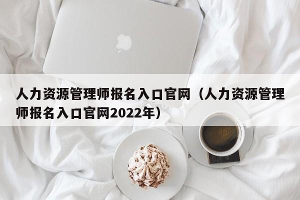人力资源管理师报名入口官网（人力资源管理师报名入口官网2022年）