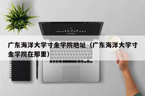 广东海洋大学寸金学院地址（广东海洋大学寸金学院在那里）