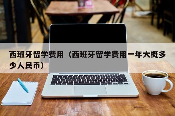 西班牙留学费用（西班牙留学费用一年大概多少人民币）