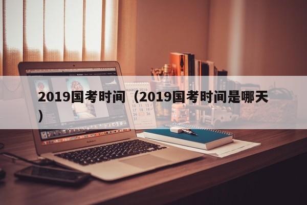 2019国考时间（2019国考时间是哪天）