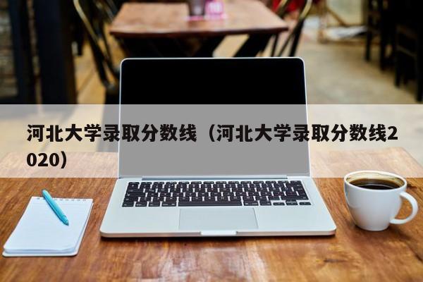 河北大学录取分数线（河北大学录取分数线2020）