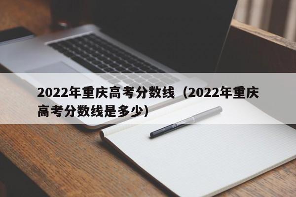 2022年重庆高考分数线（2022年重庆高考分数线是多少）