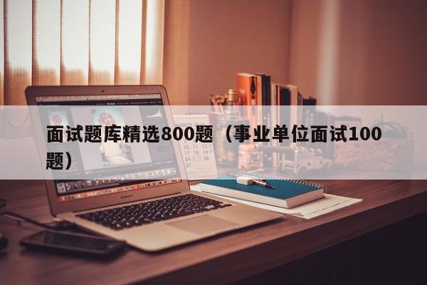 面试题库精选800题（事业单位面试100题）
