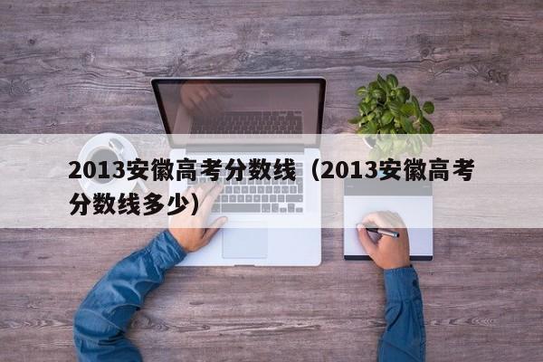 2013安徽高考分数线（2013安徽高考分数线多少）