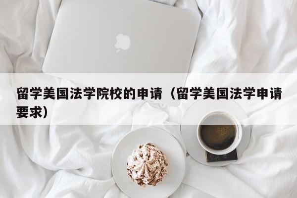 留学美国法学院校的申请（留学美国法学申请要求）