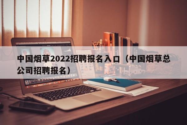 中国烟草2022招聘报名入口（中国烟草总公司招聘报名）