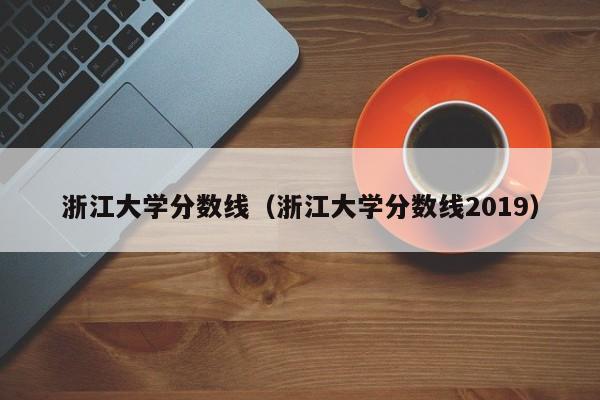 浙江大学分数线（浙江大学分数线2019）