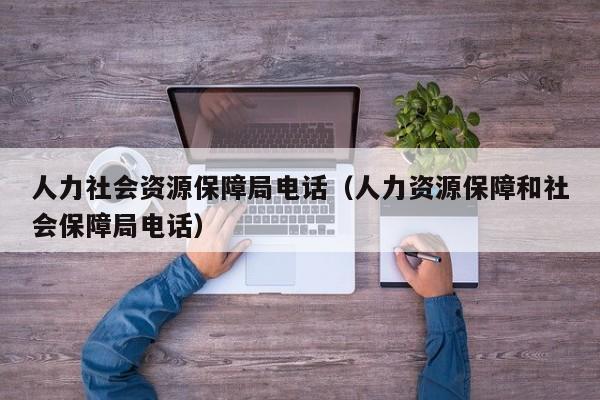 人力社会资源保障局电话（人力资源保障和社会保障局电话）
