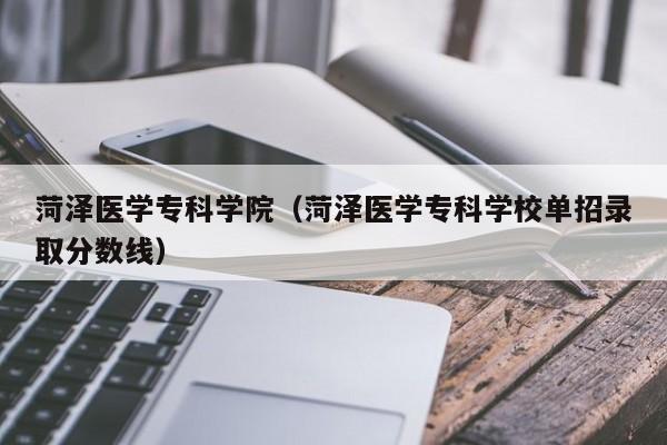 菏泽医学专科学院（菏泽医学专科学校单招录取分数线）