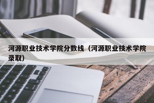 河源职业技术学院分数线（河源职业技术学院录取）