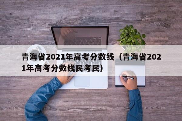 青海省2021年高考分数线（青海省2021年高考分数线民考民）