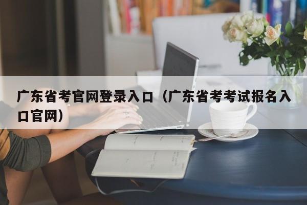 广东省考官网登录入口（广东省考考试报名入口官网）