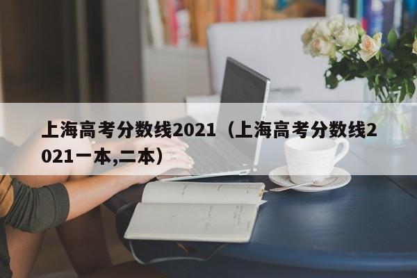 上海高考分数线2021（上海高考分数线2021一本,二本）