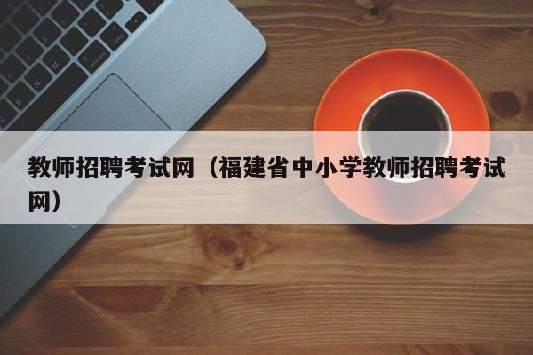 教师招聘考试网（福建省中小学教师招聘考试网）