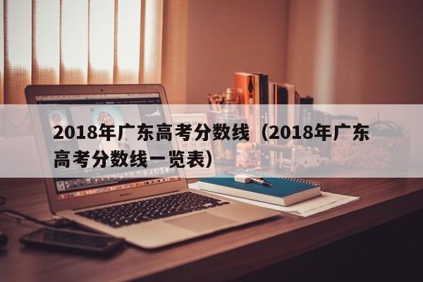 2018年广东高考分数线（2018年广东高考分数线一览表）