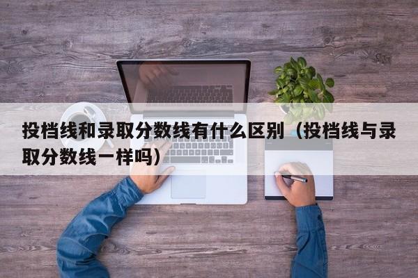 投档线和录取分数线有什么区别（投档线与录取分数线一样吗）