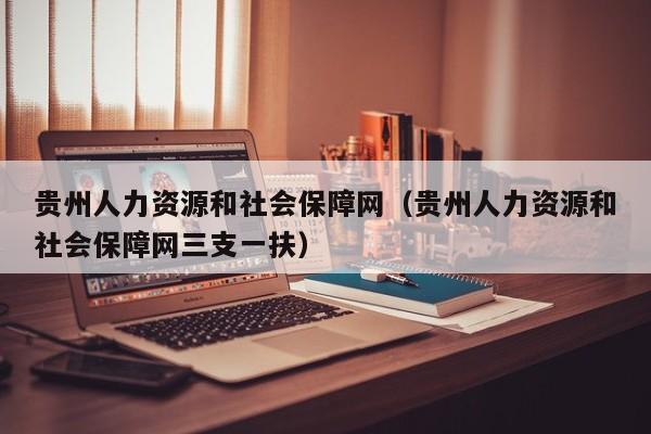 贵州人力资源和社会保障网（贵州人力资源和社会保障网三支一扶）