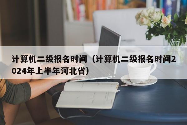 计算机二级报名时间（计算机二级报名时间2024年上半年河北省）