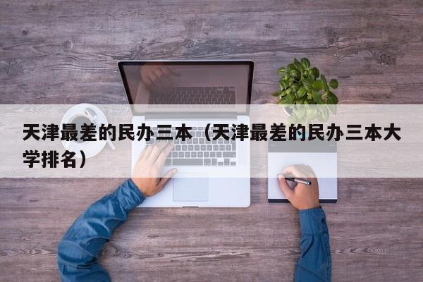 天津最差的民办三本（天津最差的民办三本大学排名）