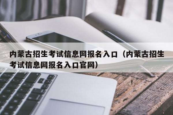 内蒙古招生考试信息网报名入口（内蒙古招生考试信息网报名入口官网）