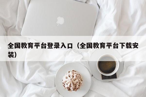 全国教育平台登录入口（全国教育平台下载安装）