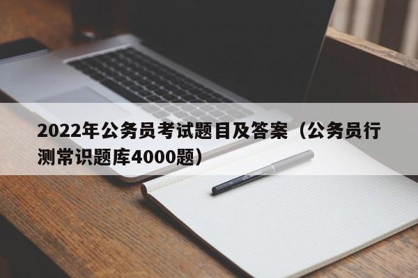 2022年公务员考试题目及答案（公务员行测常识题库4000题）