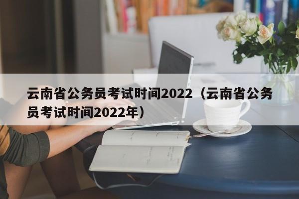 云南省公务员考试时间2022（云南省公务员考试时间2022年）