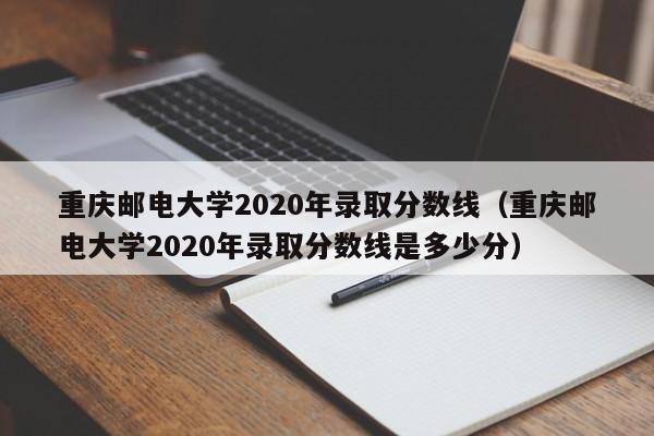 重庆邮电大学2020年录取分数线（重庆邮电大学2020年录取分数线是多少分）