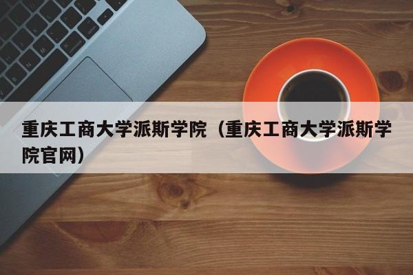 重庆工商大学派斯学院（重庆工商大学派斯学院官网）