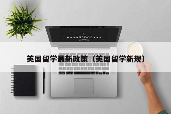 英国留学最新政策（英国留学新规）