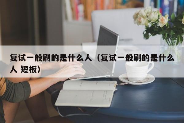 复试一般刷的是什么人（复试一般刷的是什么人 短板）