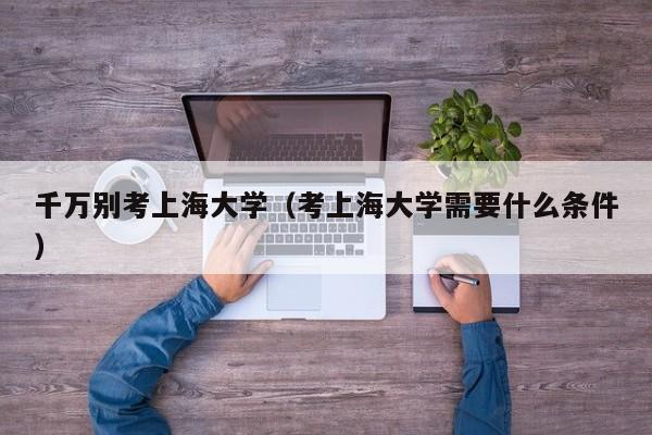 千万别考上海大学（考上海大学需要什么条件）
