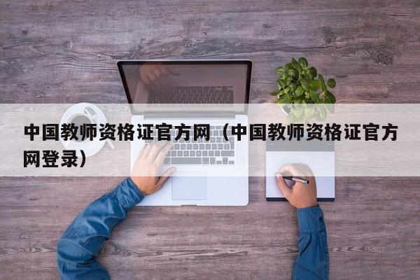 中国教师资格证官方网（中国教师资格证官方网登录）