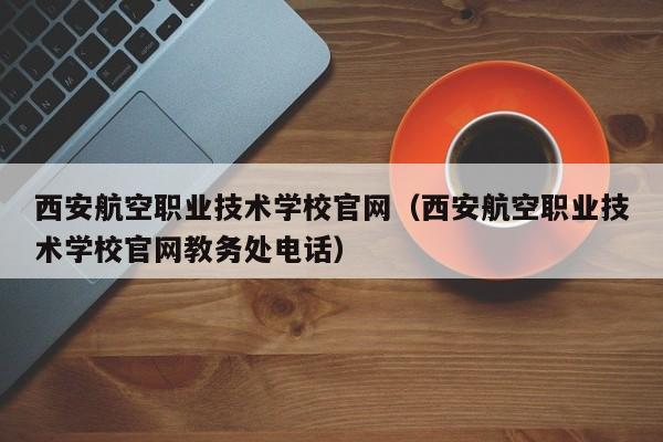 西安航空职业技术学校官网（西安航空职业技术学校官网教务处电话）