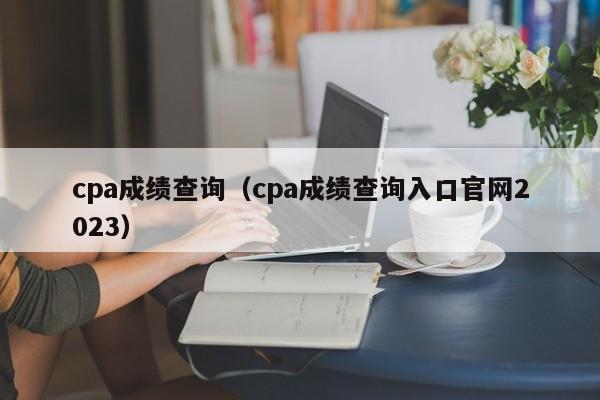 cpa成绩查询（cpa成绩查询入口官网2023）