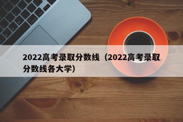 2022高考录取分数线（2022高考录取分数线各大学）