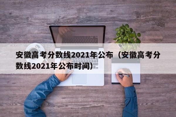安徽高考分数线2021年公布（安徽高考分数线2021年公布时间）
