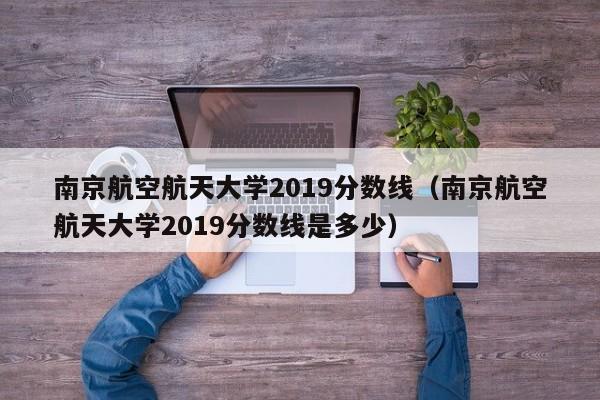 南京航空航天大学2019分数线（南京航空航天大学2019分数线是多少）