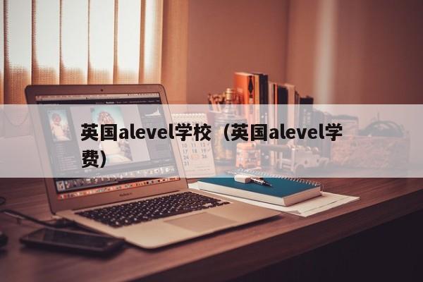 英国alevel学校（英国alevel学费）