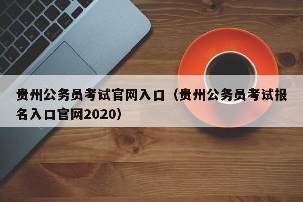 贵州公务员考试官网入口（贵州公务员考试报名入口官网2020）