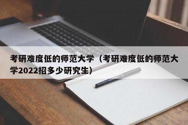考研难度低的师范大学（考研难度低的师范大学2022招多少研究生）